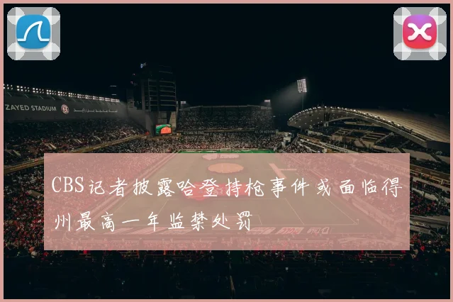 CBS记者披露哈登持枪事件或面临得州最高一年监禁处罚