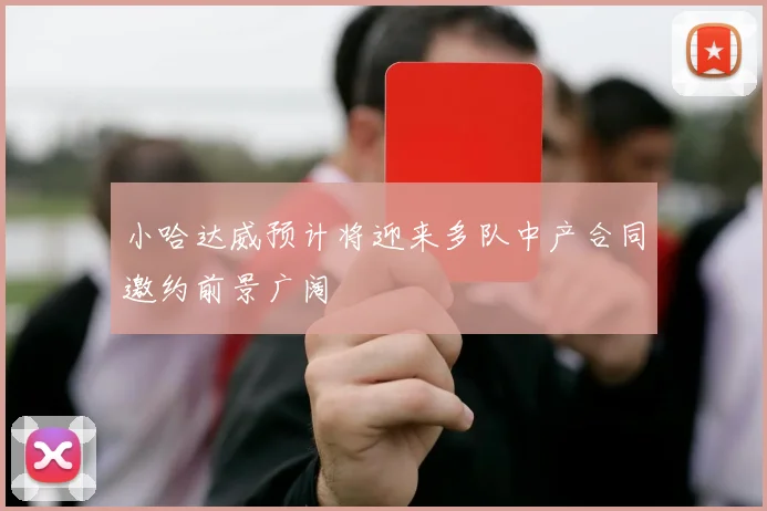 小哈达威预计将迎来多队中产合同邀约前景广阔