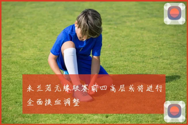 米兰若无缘联赛前四高层或将进行全面换血调整