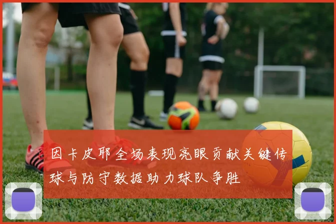 因卡皮耶全场表现亮眼贡献关键传球与防守数据助力球队争胜