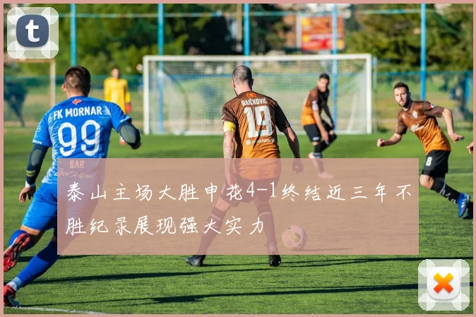 泰山主场大胜申花4-1终结近三年不胜纪录展现强大实力