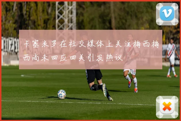 卡塞米罗在社交媒体上关注梅西梅西尚未回应回关引发热议