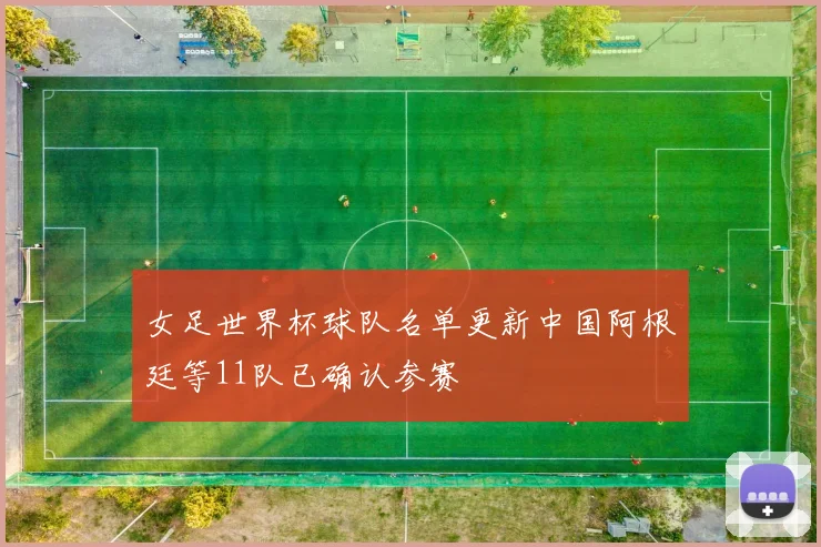 女足世界杯球队名单更新中国阿根廷等11队已确认参赛