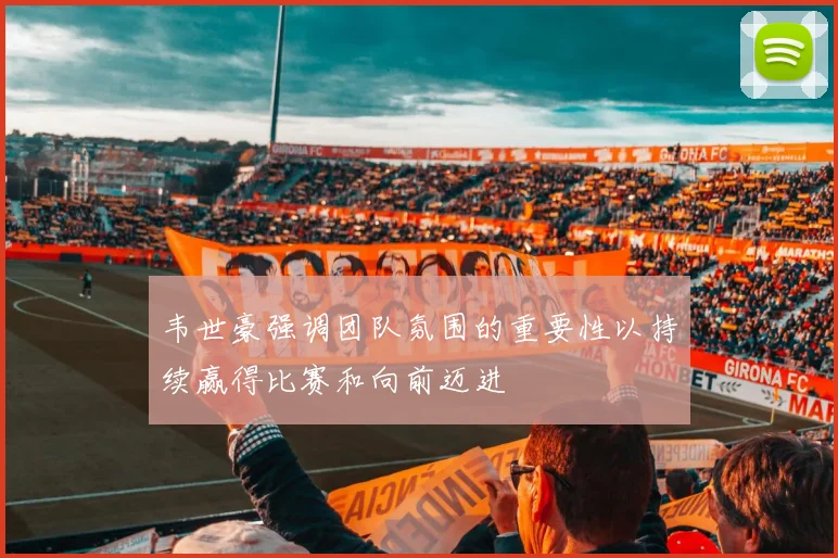 韦世豪强调团队氛围的重要性以持续赢得比赛和向前迈进