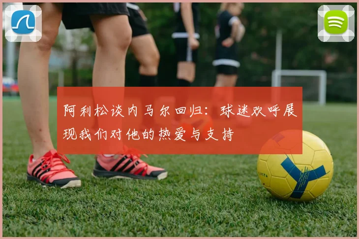 阿利松谈内马尔回归：球迷欢呼展现我们对他的热爱与支持