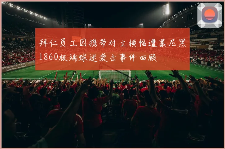 拜仁员工因携带对立横幅遭慕尼黑1860极端球迷袭击事件回顾