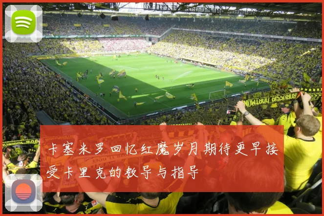 卡塞米罗回忆红魔岁月期待更早接受卡里克的教导与指导