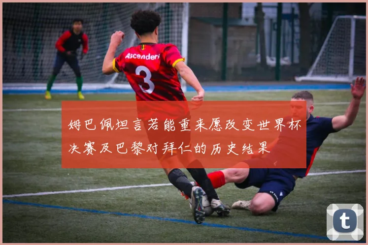 姆巴佩坦言若能重来愿改变世界杯决赛及巴黎对拜仁的历史结果