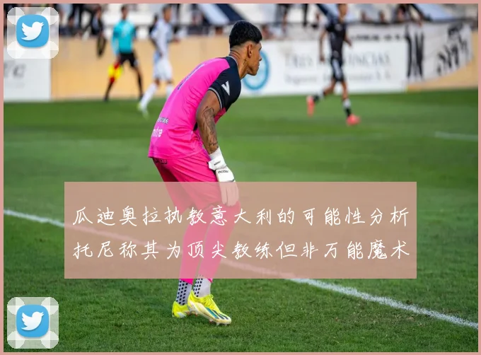 瓜迪奥拉执教意大利的可能性分析托尼称其为顶尖教练但非万能魔术师