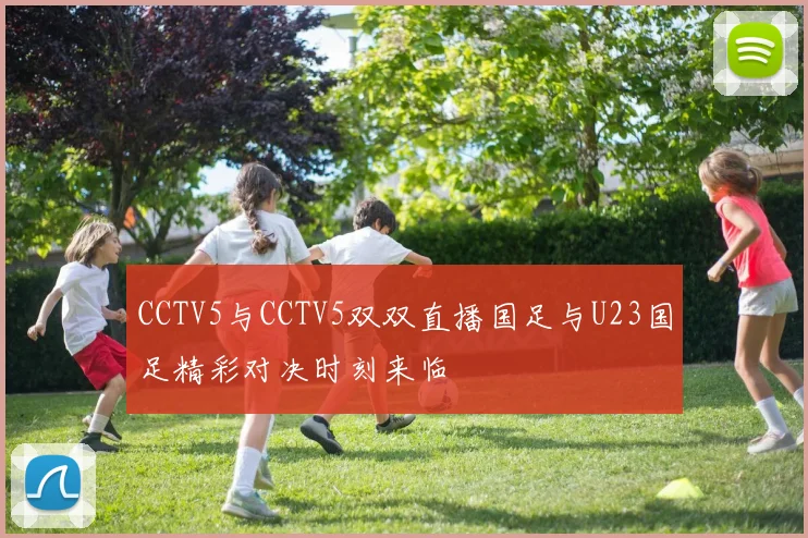 CCTV5与CCTV5双双直播国足与U23国足精彩对决时刻来临