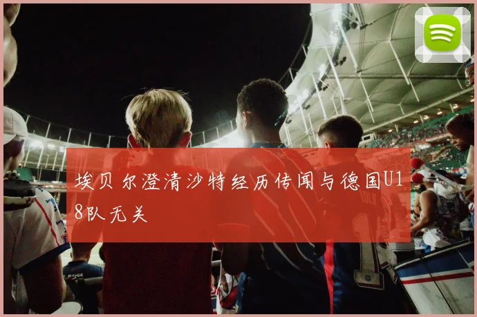 埃贝尔澄清沙特经历传闻与德国U18队无关
