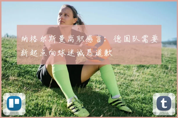纳格尔斯曼离职感言：德国队需要新起点向球迷诚恳道歉