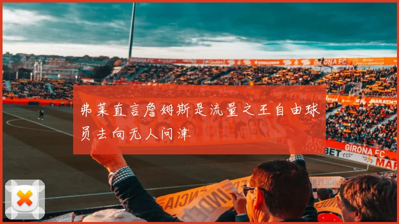 弗莱直言詹姆斯是流量之王自由球员去向无人问津