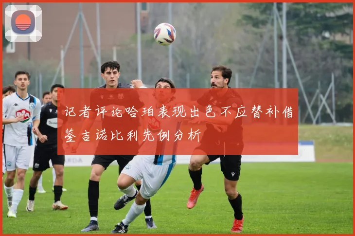 记者评论哈珀表现出色不应替补借鉴吉诺比利先例分析