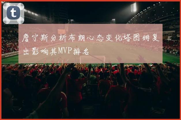 詹宁斯分析布朗心态变化塔图姆复出影响其MVP排名