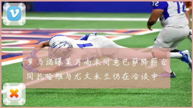 罗马诺曝莱万尚未同意巴萨降薪合同扎哈维与尤文米兰仍在洽谈中