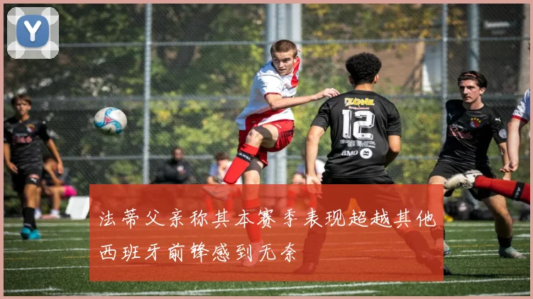 法蒂父亲称其本赛季表现超越其他西班牙前锋感到无奈