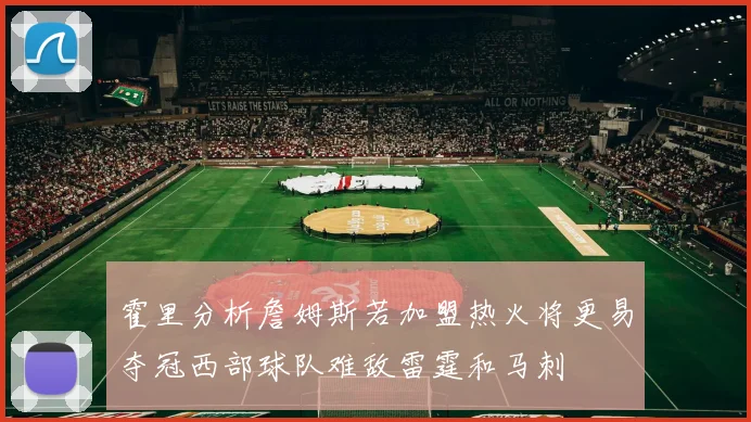霍里分析詹姆斯若加盟热火将更易夺冠西部球队难敌雷霆和马刺