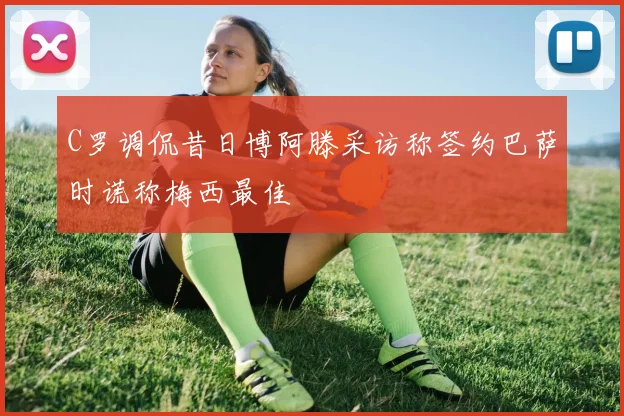 C罗调侃昔日博阿滕采访称签约巴萨时谎称梅西最佳