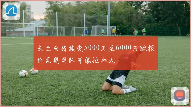米兰或将接受5000万至6000万欧报价莱奥离队可能性加大