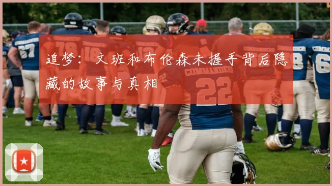 追梦：文班和布伦森未握手背后隐藏的故事与真相