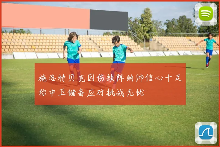 施洛特贝克因伤缺阵纳帅信心十足称中卫储备应对挑战无忧