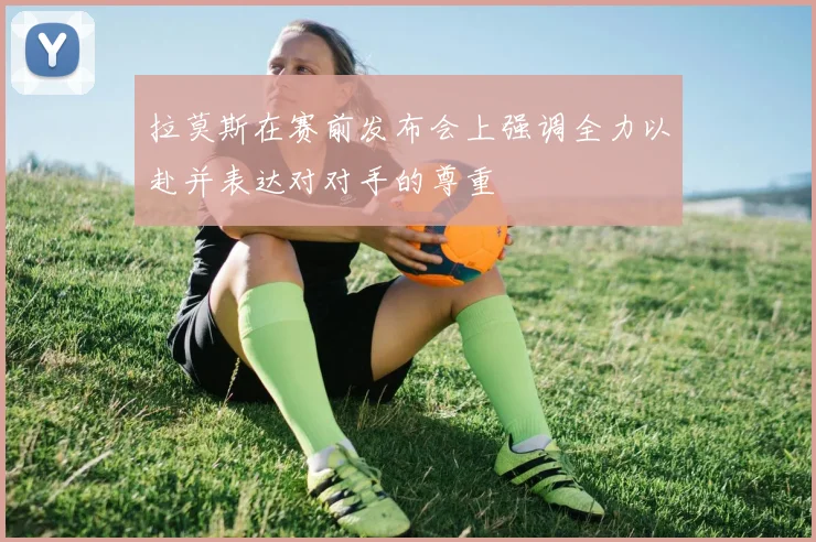 拉莫斯在赛前发布会上强调全力以赴并表达对对手的尊重
