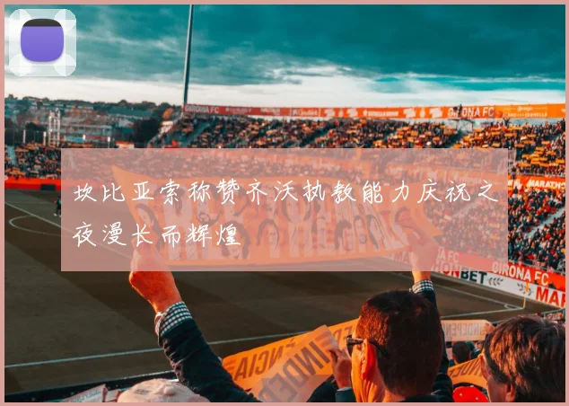 坎比亚索称赞齐沃执教能力庆祝之夜漫长而辉煌