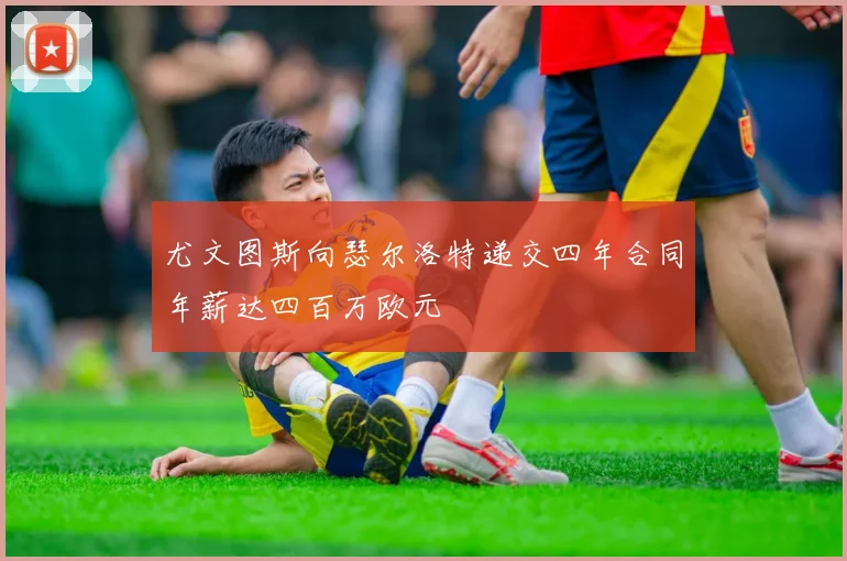 尤文图斯向瑟尔洛特递交四年合同年薪达四百万欧元