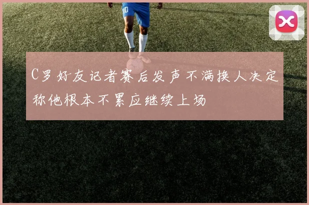 C罗好友记者赛后发声不满换人决定称他根本不累应继续上场