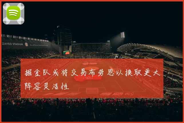 掘金队或将交易布劳恩以换取更大阵容灵活性