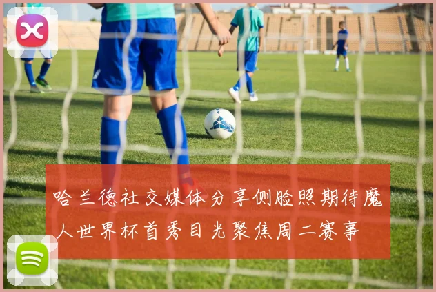 哈兰德社交媒体分享侧脸照期待魔人世界杯首秀目光聚焦周二赛事