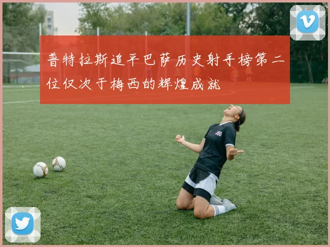 普特拉斯追平巴萨历史射手榜第二位仅次于梅西的辉煌成就