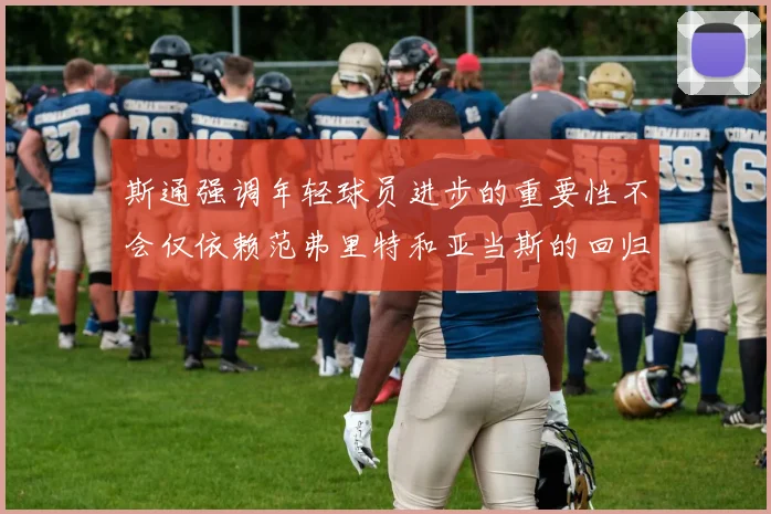 斯通强调年轻球员进步的重要性不会仅依赖范弗里特和亚当斯的回归